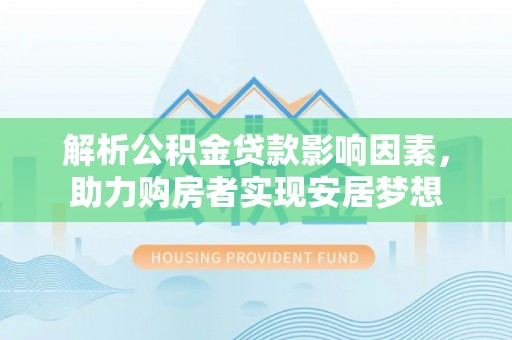 杉林解析公积金贷款影响因素，助力购房者实现安居梦想