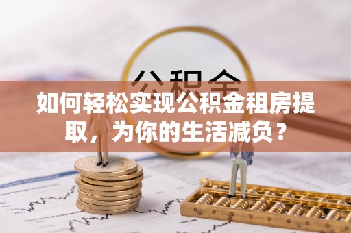 杉林如何轻松实现公积金租房提取，为你的生活减负？