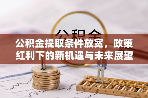 杉林公积金提取条件放宽，政策红利下的新机遇与未来展望