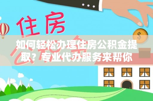 杉林如何轻松办理住房公积金提取？专业代办服务来帮你