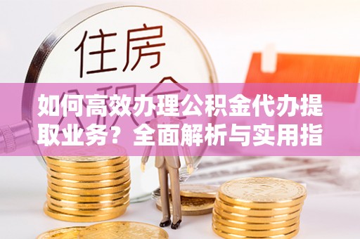 杉林如何高效办理公积金代办提取业务？全面解析与实用指南