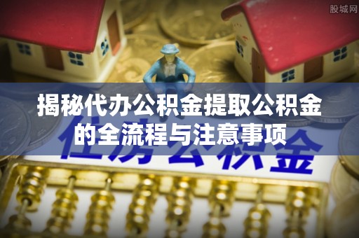 杉林揭秘代办公积金提取公积金的全流程与注意事项