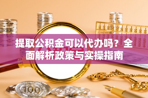 杉林提取公积金可以代办吗？全面解析政策与实操指南
