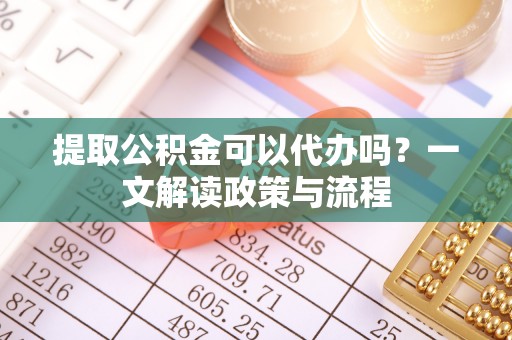 杉林提取公积金可以代办吗？一文解读政策与流程