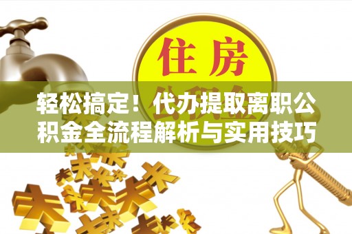 杉林轻松搞定！代办提取离职公积金全流程解析与实用技巧