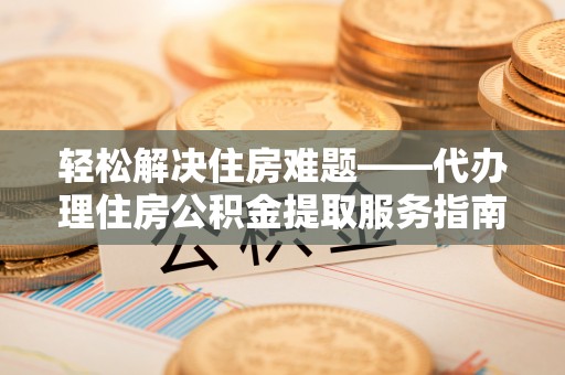 杉林轻松解决住房难题——代办理住房公积金提取服务指南