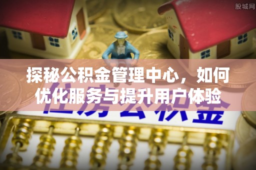 杉林探秘公积金管理中心，如何优化服务与提升用户体验