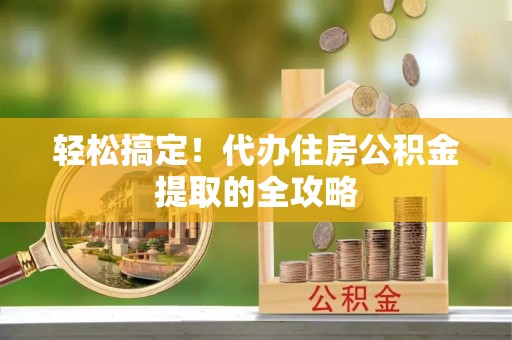 杉林轻松搞定！代办住房公积金提取的全攻略