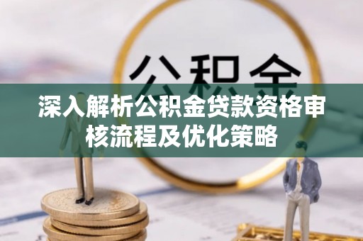 杉林深入解析公积金贷款资格审核流程及优化策略