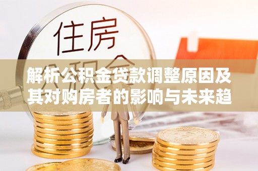 杉林解析公积金贷款调整原因及其对购房者的影响与未来趋势