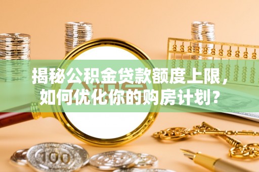 杉林揭秘公积金贷款额度上限，如何优化你的购房计划？
