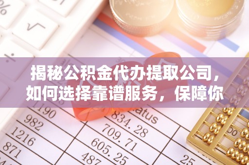 杉林揭秘公积金代办提取公司，如何选择靠谱服务，保障你的资金安全