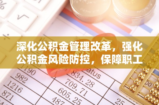 杉林深化公积金管理改革，强化公积金风险防控，保障职工权益
