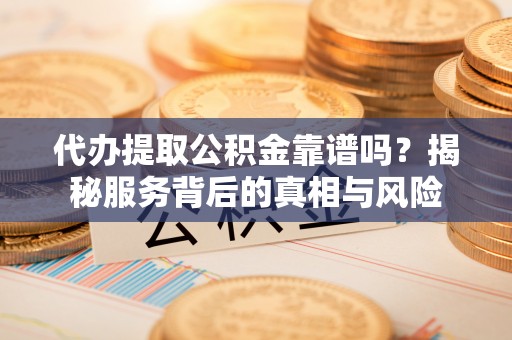 杉林代办提取公积金靠谱吗？揭秘服务背后的真相与风险