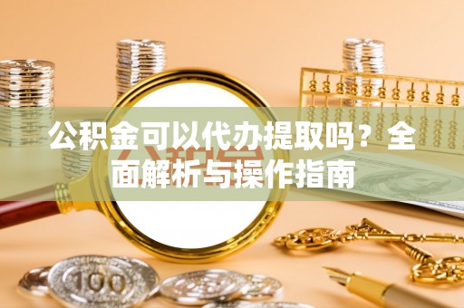 杉林公积金可以代办提取吗？全面解析与操作指南