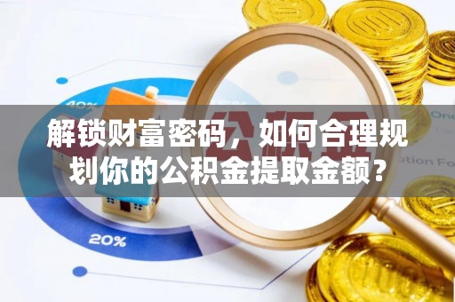 杉林解锁财富密码，如何合理规划你的公积金提取金额？