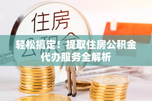 杉林轻松搞定！提取住房公积金代办服务全解析