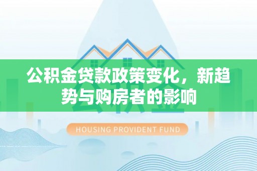 杉林公积金贷款政策变化，新趋势与购房者的影响