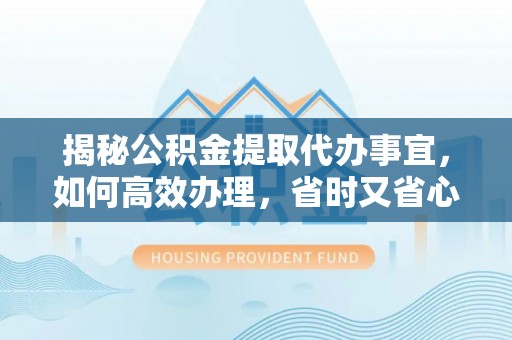 杉林揭秘公积金提取代办事宜，如何高效办理，省时又省心？