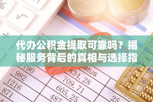 杉林代办公积金提取可靠吗？揭秘服务背后的真相与选择指南