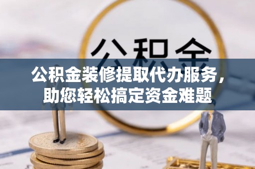 杉林公积金装修提取代办服务，助您轻松搞定资金难题