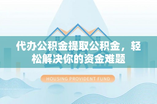 杉林代办公积金提取公积金，轻松解决你的资金难题