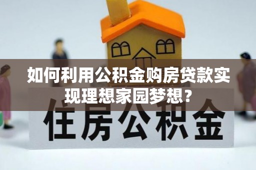 杉林如何利用公积金购房贷款实现理想家园梦想？