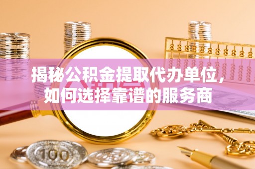 杉林揭秘公积金提取代办单位，如何选择靠谱的服务商