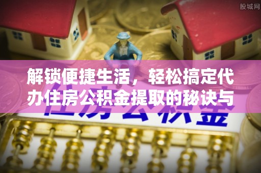 杉林解锁便捷生活，轻松搞定代办住房公积金提取的秘诀与技巧