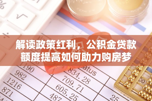杉林解读政策红利，公积金贷款额度提高如何助力购房梦