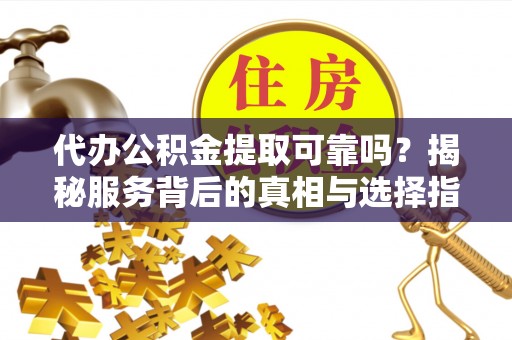 杉林代办公积金提取可靠吗？揭秘服务背后的真相与选择指南