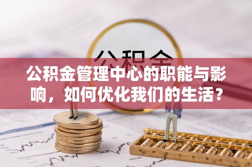 杉林公积金管理中心的职能与影响，如何优化我们的生活？