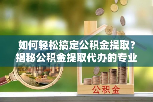 杉林如何轻松搞定公积金提取？揭秘公积金提取代办的专业服务
