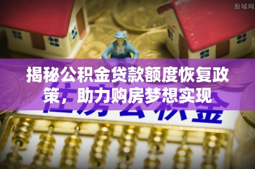 杉林揭秘公积金贷款额度恢复政策，助力购房梦想实现