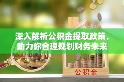 杉林深入解析公积金提取政策，助力你合理规划财务未来