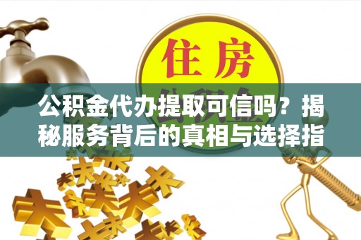 杉林公积金代办提取可信吗？揭秘服务背后的真相与选择指南