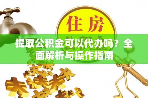 杉林提取公积金可以代办吗？全面解析与操作指南