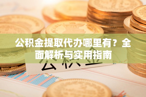 杉林公积金提取代办哪里有？全面解析与实用指南