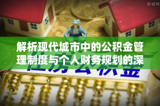 杉林解析现代城市中的公积金管理制度与个人财务规划的深度关联