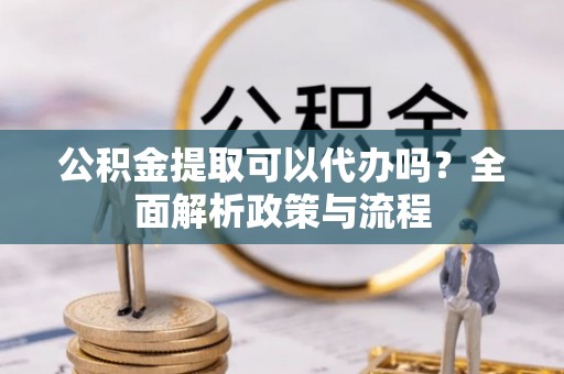 杉林公积金提取可以代办吗？全面解析政策与流程