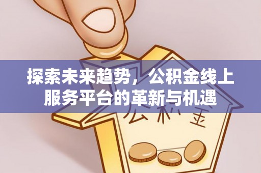 杉林探索未来趋势，公积金线上服务平台的革新与机遇