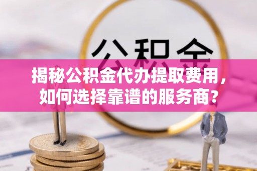 杉林揭秘公积金代办提取费用，如何选择靠谱的服务商？