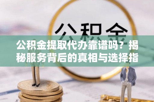 杉林公积金提取代办靠谱吗？揭秘服务背后的真相与选择指南