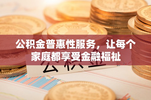 杉林公积金普惠性服务，让每个家庭都享受金融福祉