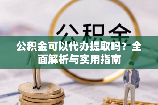 杉林公积金可以代办提取吗？全面解析与实用指南