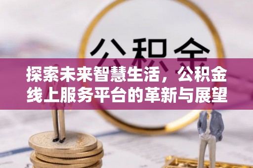 杉林探索未来智慧生活，公积金线上服务平台的革新与展望