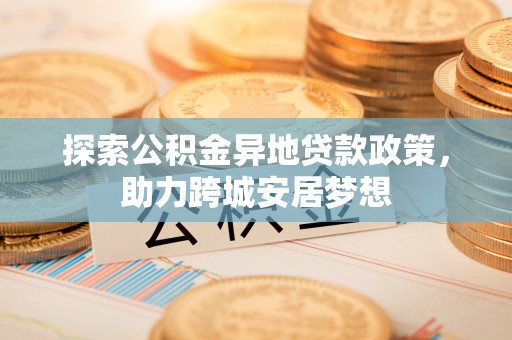 杉林探索公积金异地贷款政策，助力跨城安居梦想