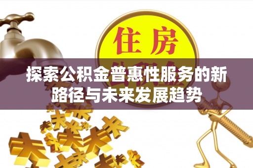 杉林探索公积金普惠性服务的新路径与未来发展趋势