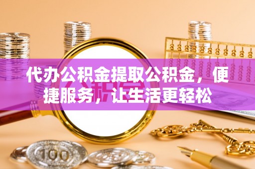 杉林代办公积金提取公积金，便捷服务，让生活更轻松