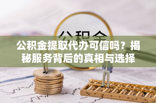 杉林公积金提取代办可信吗？揭秘服务背后的真相与选择